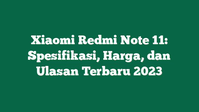 Xiaomi Redmi Note 11: Spesifikasi, Harga, dan Ulasan Terbaru 2023