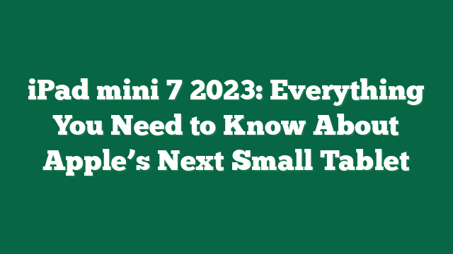 iPad mini 7 2023: Everything You Need to Know About Apple’s Next Small Tablet