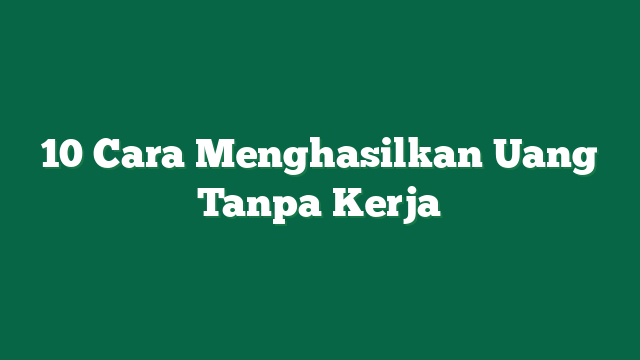 10 Cara Menghasilkan Uang Tanpa Kerja