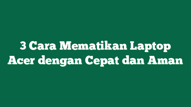 3 Cara Mematikan Laptop Acer dengan Cepat dan Aman