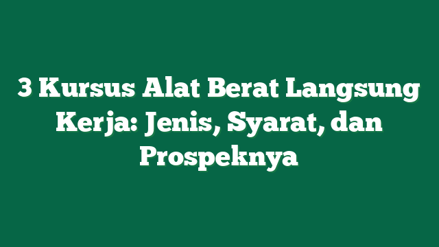 3 Kursus Alat Berat Langsung Kerja: Jenis, Syarat, dan Prospeknya