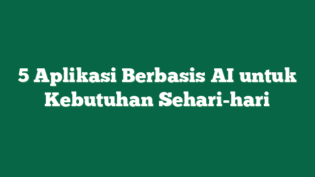 5 Aplikasi Berbasis AI untuk Kebutuhan Sehari-hari