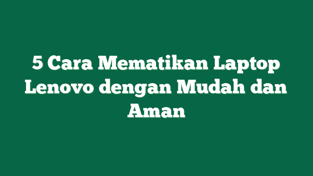 5 Cara Mematikan Laptop Lenovo dengan Mudah dan Aman