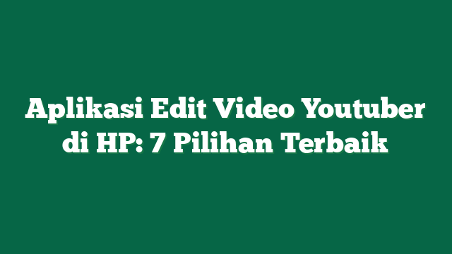 Aplikasi Edit Video Youtuber di HP: 7 Pilihan Terbaik