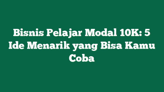 Bisnis Pelajar Modal 10K: 5 Ide Menarik yang Bisa Kamu Coba