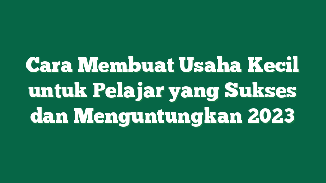 Cara Membuat Usaha Kecil untuk Pelajar yang Sukses dan Menguntungkan 2023