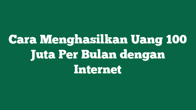 Cara Menghasilkan Uang 100 Juta Per Bulan dengan Internet
