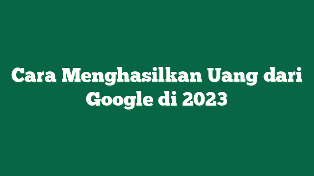 Cara Menghasilkan Uang dari Google di 2023