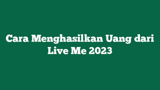 Cara Menghasilkan Uang dari Live Me 2023
