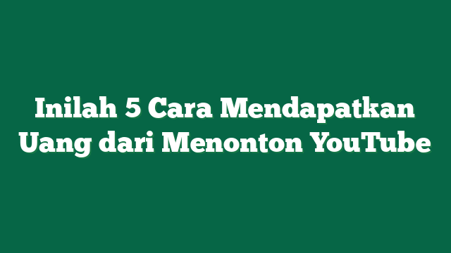 Inilah 5 Cara Mendapatkan Uang dari Menonton YouTube
