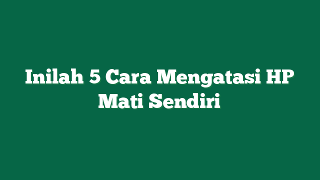 Inilah 5 Cara Mengatasi HP Mati Sendiri
