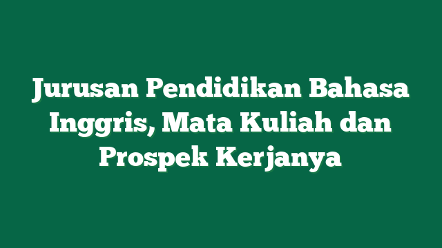 Jurusan Pendidikan Bahasa Inggris, Mata Kuliah dan Prospek Kerjanya
