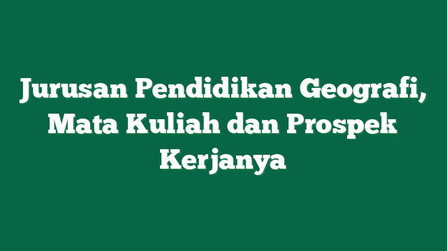 Jurusan Pendidikan Geografi, Mata Kuliah dan Prospek Kerjanya