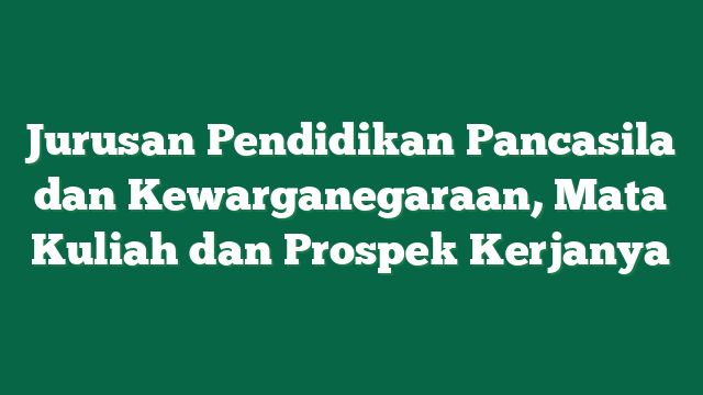 Jurusan Pendidikan Pancasila dan Kewarganegaraan, Mata Kuliah dan Prospek Kerjanya