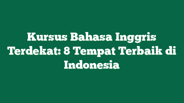 Kursus Bahasa Inggris Terdekat: 8 Tempat Terbaik di Indonesia