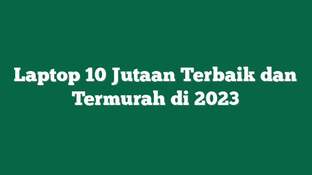 Laptop 10 Jutaan Terbaik dan Termurah di 2023