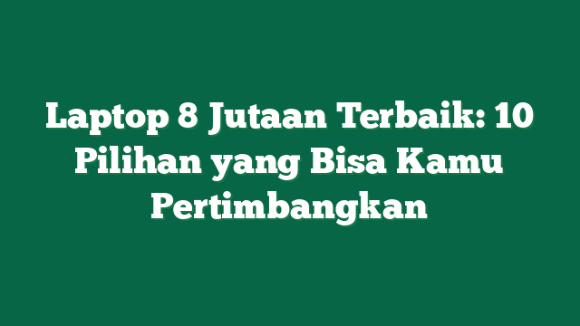 Laptop 8 Jutaan Terbaik: 10 Pilihan yang Bisa Kamu Pertimbangkan