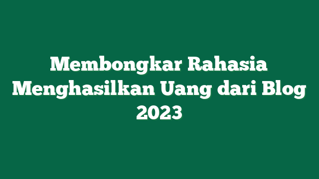 Membongkar Rahasia Menghasilkan Uang dari Blog 2023