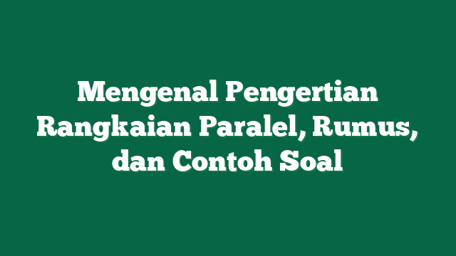 Mengenal Pengertian Rangkaian Paralel, Rumus, dan Contoh Soal