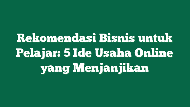 Rekomendasi Bisnis untuk Pelajar: 5 Ide Usaha Online yang Menjanjikan