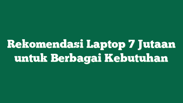 Rekomendasi Laptop 7 Jutaan untuk Berbagai Kebutuhan
