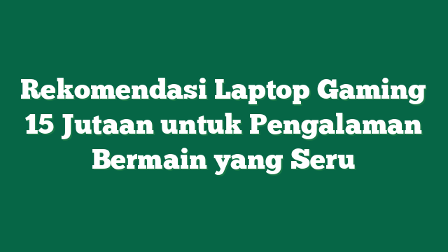 Rekomendasi Laptop Gaming 15 Jutaan untuk Pengalaman Bermain yang Seru