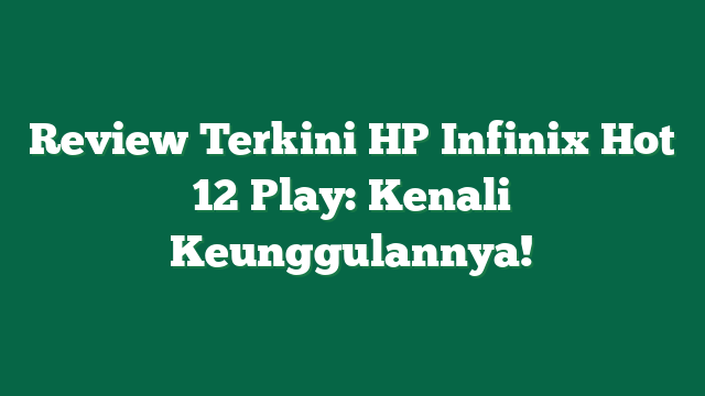 Review Terkini HP Infinix Hot 12 Play: Kenali Keunggulannya!