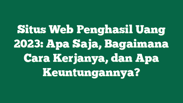 Situs Web Penghasil Uang 2023: Apa Saja, Bagaimana Cara Kerjanya, dan Apa Keuntungannya?