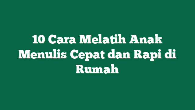 10 Cara Melatih Anak Menulis Cepat dan Rapi di Rumah