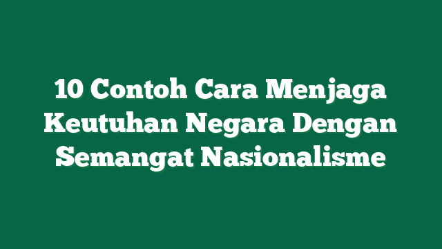 10 Contoh Cara Menjaga Keutuhan Negara Dengan Semangat Nasionalisme