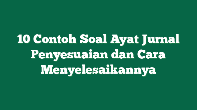 10 Contoh Soal Ayat Jurnal Penyesuaian dan Cara Menyelesaikannya
