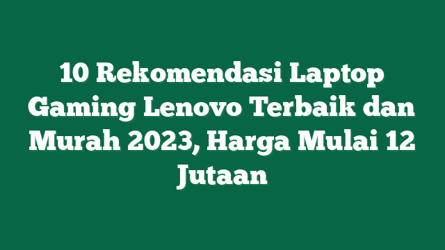 10 Rekomendasi Laptop Gaming Lenovo Terbaik dan Murah 2023, Harga Mulai 12 Jutaan