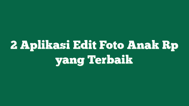 2 Aplikasi Edit Foto Anak Rp yang Terbaik