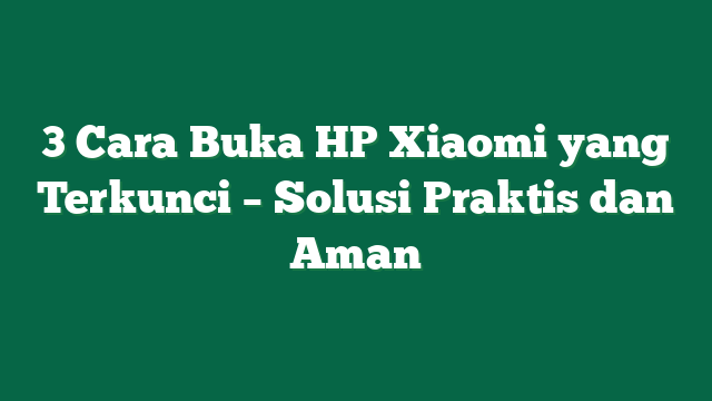 3 Cara Buka HP Xiaomi yang Terkunci – Solusi Praktis dan Aman