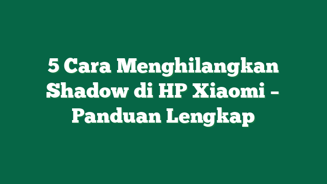 5 Cara Menghilangkan Shadow di HP Xiaomi – Panduan Lengkap