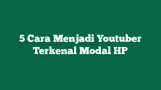 5 Cara Menjadi Youtuber Terkenal Modal HP