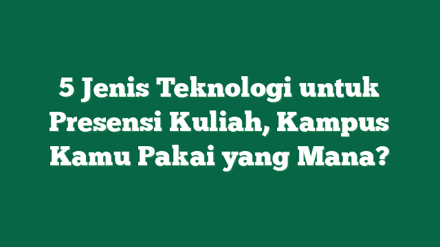 5 Jenis Teknologi untuk Presensi Kuliah, Kampus Kamu Pakai yang Mana?