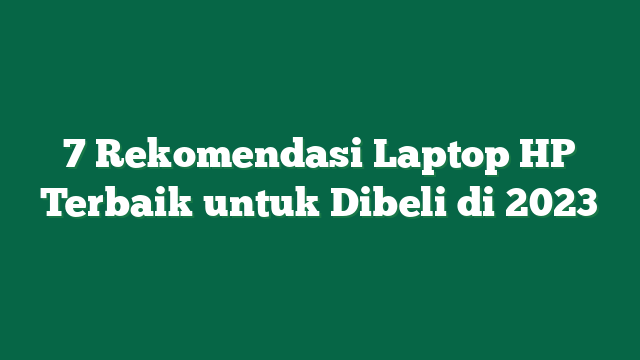 7 Rekomendasi Laptop HP Terbaik untuk Dibeli di 2023