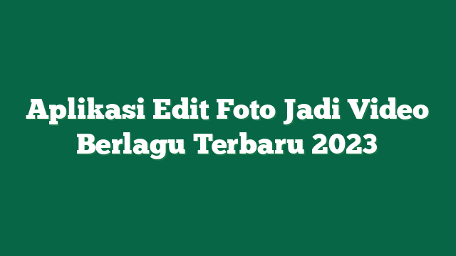 Aplikasi Edit Foto Jadi Video Berlagu Terbaru 2023