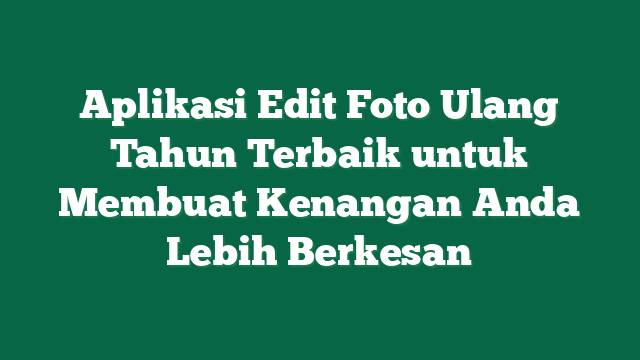 Aplikasi Edit Foto Ulang Tahun Terbaik untuk Membuat Kenangan Anda Lebih Berkesan
