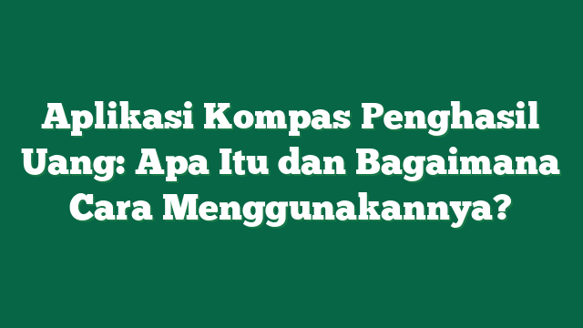 Aplikasi Kompas Penghasil Uang: Apa Itu dan Bagaimana Cara Menggunakannya?