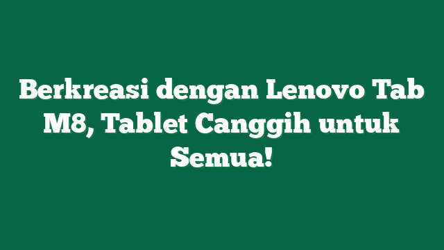 Berkreasi dengan Lenovo Tab M8, Tablet Canggih untuk Semua!