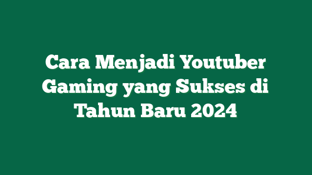 Cara Menjadi Youtuber Gaming yang Sukses di Tahun Baru 2024