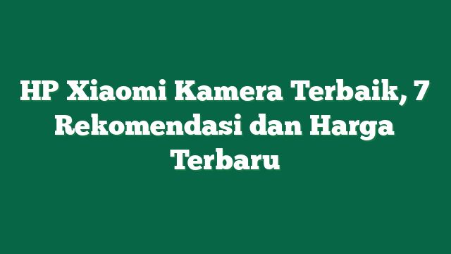 HP Xiaomi Kamera Terbaik, 7 Rekomendasi dan Harga Terbaru
