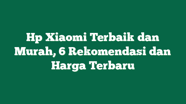 Hp Xiaomi Terbaik dan Murah, 6 Rekomendasi dan Harga Terbaru