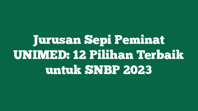 Jurusan Sepi Peminat UNIMED: 12 Pilihan Terbaik untuk SNBP 2023