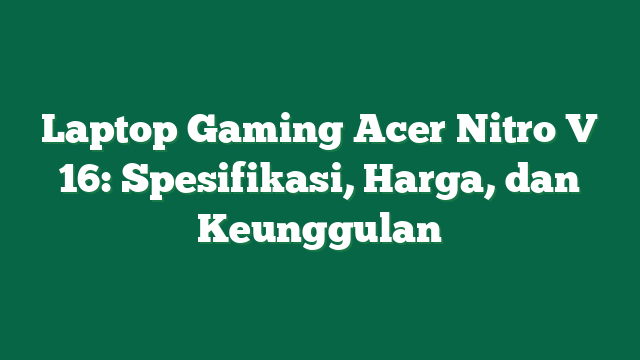 Laptop Gaming Acer Nitro V 16: Spesifikasi, Harga, dan Keunggulan