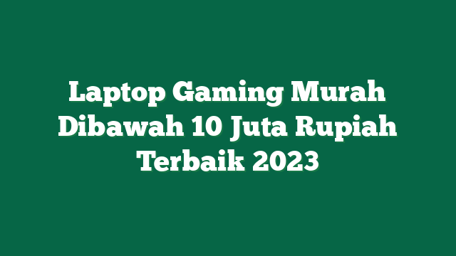 Laptop Gaming Murah Dibawah 10 Juta Rupiah Terbaik 2023