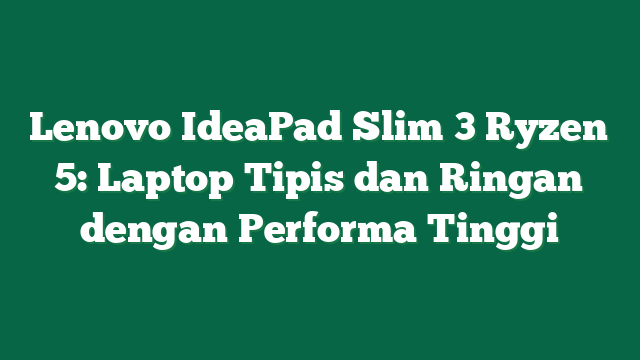 Lenovo IdeaPad Slim 3 Ryzen 5: Laptop Tipis dan Ringan dengan Performa Tinggi