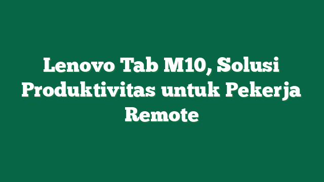 Lenovo Tab M10, Solusi Produktivitas untuk Pekerja Remote